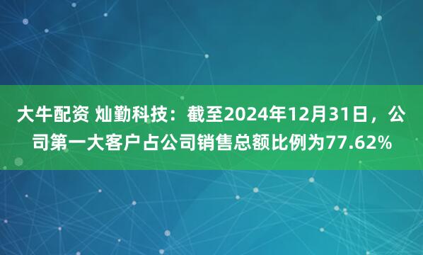 大牛配资 灿勤科技：截至2024年12月31日，公司第一大客户占公司销售总额比例为77.62%