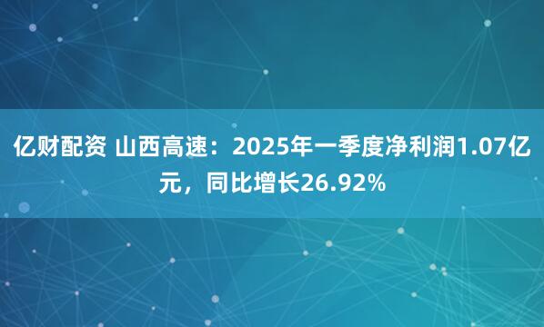 亿财配资 山西高速：2025年一季度净利润1.07亿元，同比增长26.92%