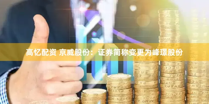 高忆配资 京威股份：证券简称变更为峰璟股份