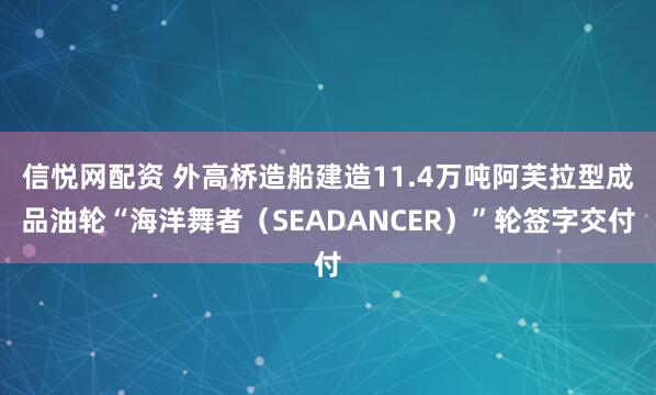 信悦网配资 外高桥造船建造11.4万吨阿芙拉型成品油轮“海洋舞者（SEADANCER）”轮签字交付
