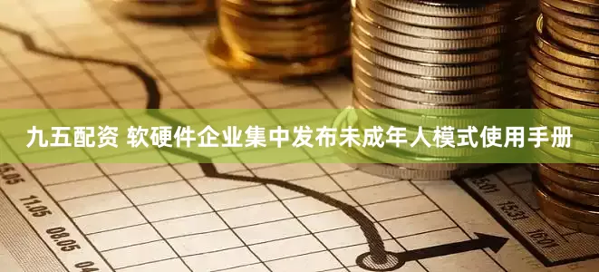 九五配资 软硬件企业集中发布未成年人模式使用手册