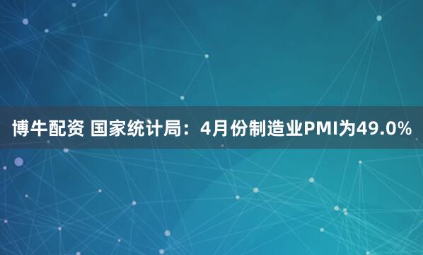 博牛配资 国家统计局：4月份制造业PMI为49.0%
