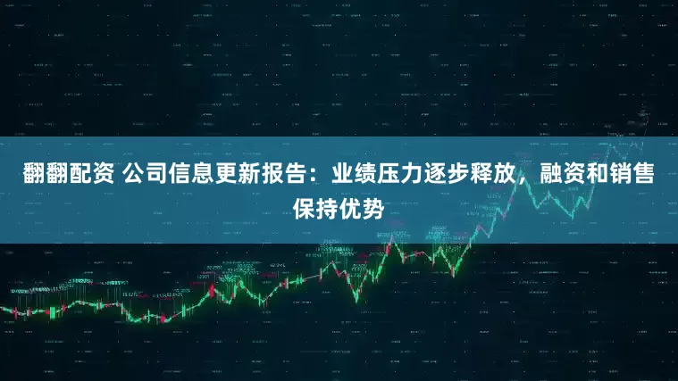 翻翻配资 公司信息更新报告：业绩压力逐步释放，融资和销售保持优势
