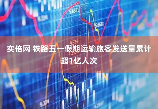 实倍网 铁路五一假期运输旅客发送量累计超1亿人次