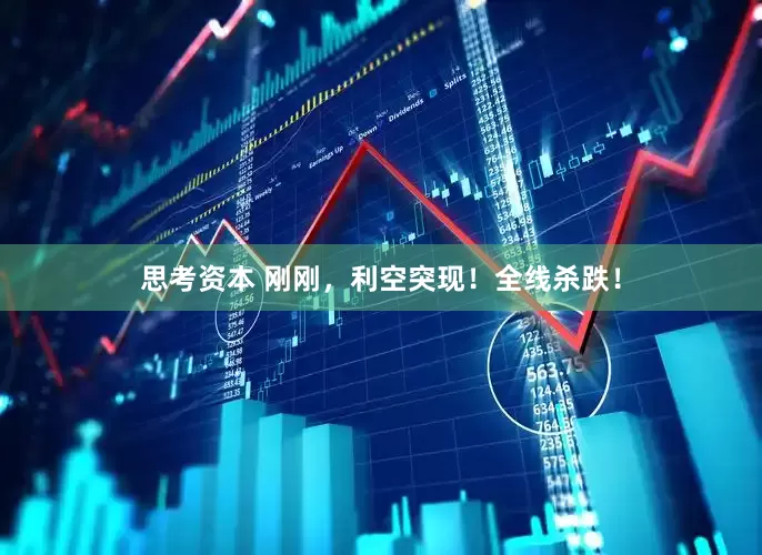 思考资本 刚刚，利空突现！全线杀跌！