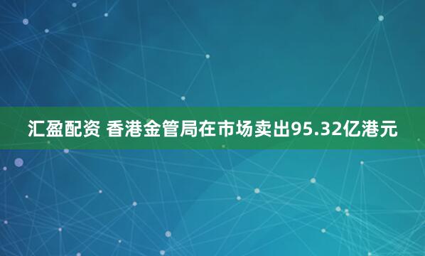 汇盈配资 香港金管局在市场卖出95.32亿港元