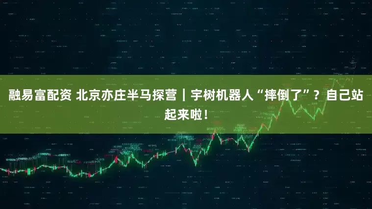 融易富配资 北京亦庄半马探营｜宇树机器人“摔倒了”？自己站起来啦！