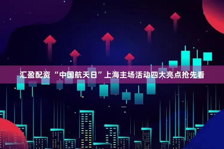 汇盈配资 “中国航天日”上海主场活动四大亮点抢先看