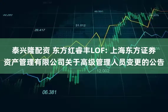 泰兴隆配资 东方红睿丰LOF: 上海东方证券资产管理有限公司关于高级管理人员变更的公告