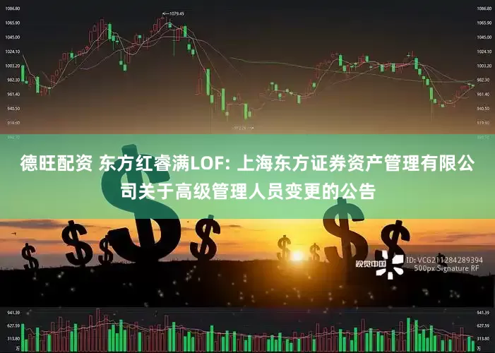 德旺配资 东方红睿满LOF: 上海东方证券资产管理有限公司关于高级管理人员变更的公告