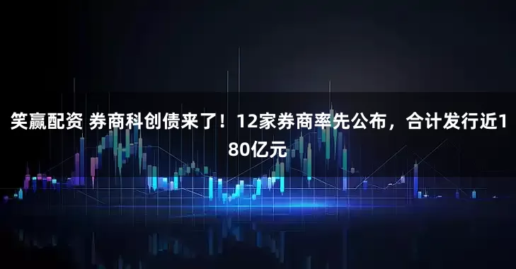 笑赢配资 券商科创债来了！12家券商率先公布，合计发行近180亿元