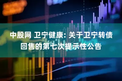 中股网 卫宁健康: 关于卫宁转债回售的第七次提示性公告