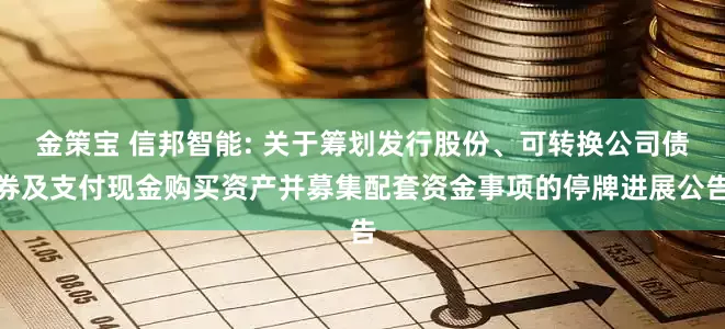 金策宝 信邦智能: 关于筹划发行股份、可转换公司债券及支付现金购买资产并募集配套资金事项的停牌进展公告