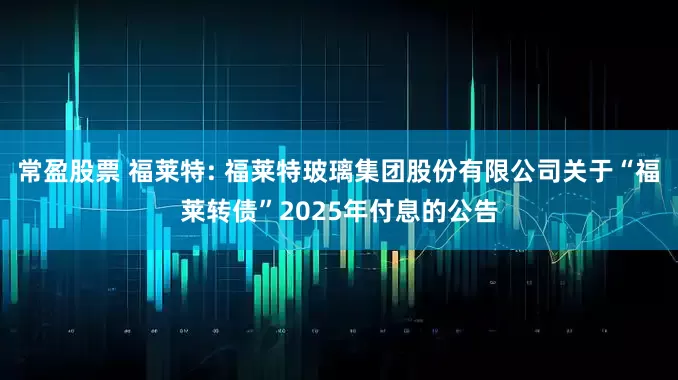 常盈股票 福莱特: 福莱特玻璃集团股份有限公司关于“福莱转债”2025年付息的公告
