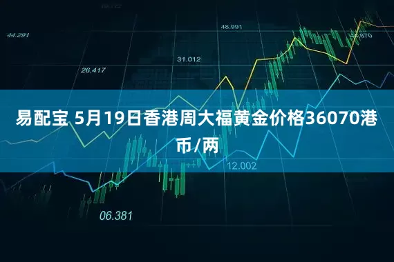 易配宝 5月19日香港周大福黄金价格36070港币/两