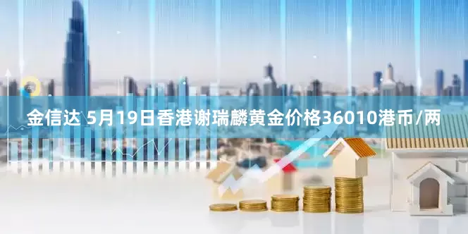 金信达 5月19日香港谢瑞麟黄金价格36010港币/两