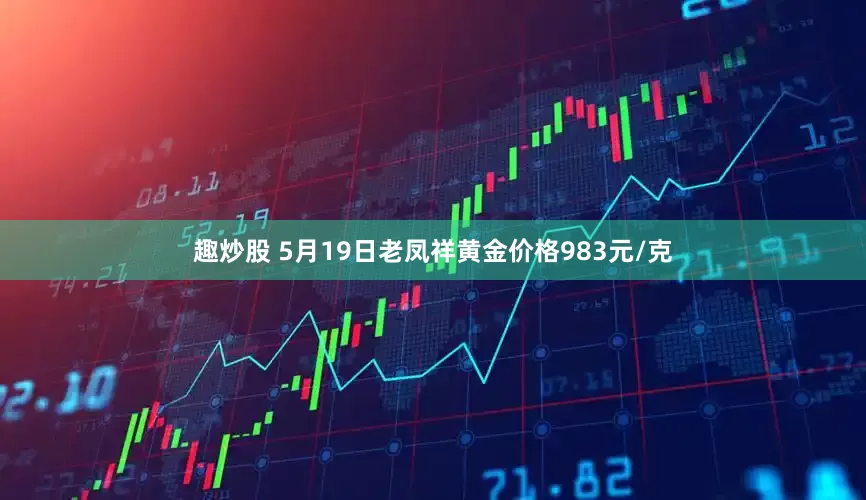 趣炒股 5月19日老凤祥黄金价格983元/克
