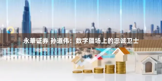 永華证券 孙道伟：数字疆场上的忠诚卫士