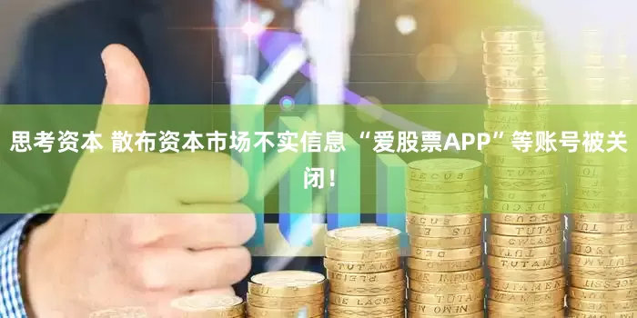 思考资本 散布资本市场不实信息 “爱股票APP”等账号被关闭！