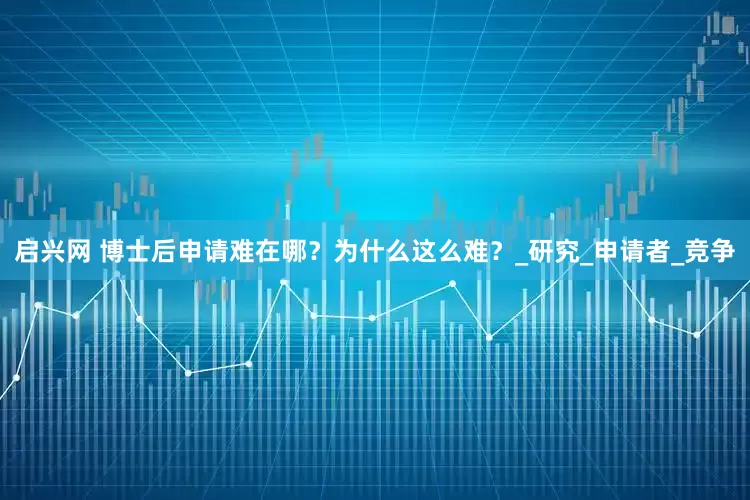 启兴网 博士后申请难在哪？为什么这么难？_研究_申请者_竞争