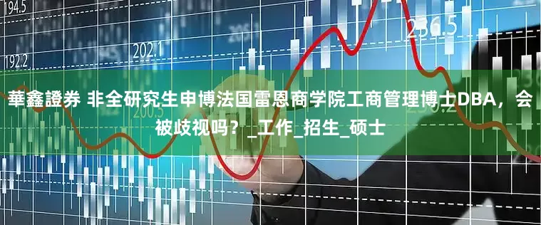 華鑫證券 非全研究生申博法国雷恩商学院工商管理博士DBA，会被歧视吗？_工作_招生_硕士