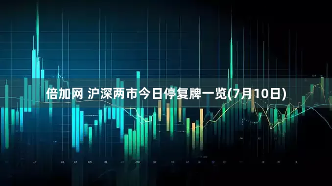 倍加网 沪深两市今日停复牌一览(7月10日)