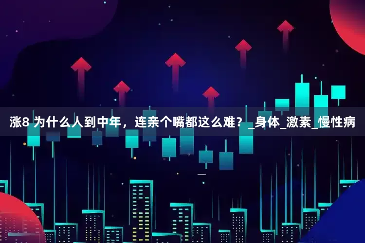 涨8 为什么人到中年，连亲个嘴都这么难？_身体_激素_慢性病