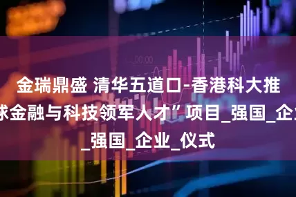金瑞鼎盛 清华五道口-香港科大推出“全球金融与科技领军人才”项目_强国_企业_仪式