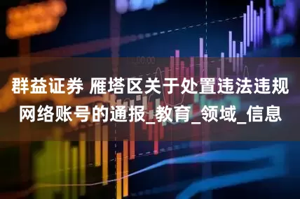 群益证券 雁塔区关于处置违法违规网络账号的通报_教育_领域_信息