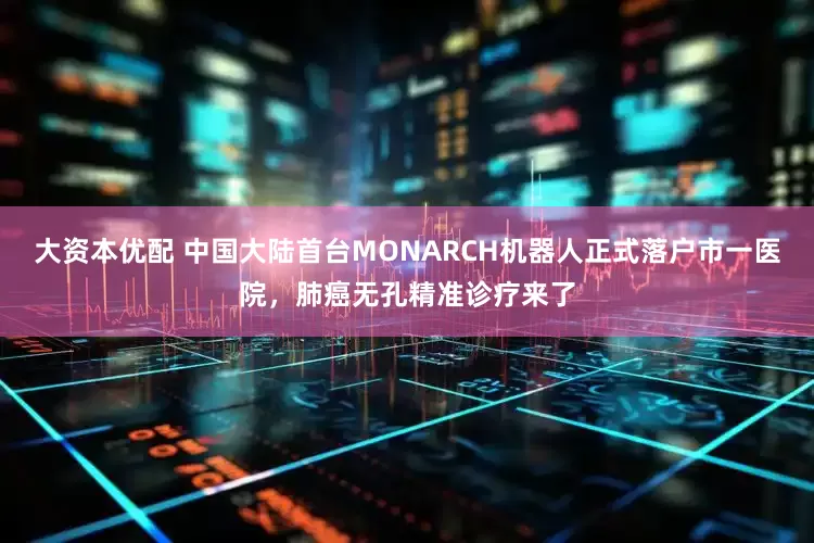大资本优配 中国大陆首台MONARCH机器人正式落户市一医院，肺癌无孔精准诊疗来了