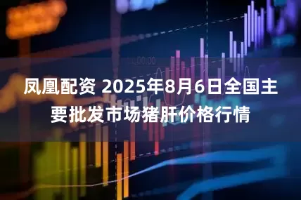 凤凰配资 2025年8月6日全国主要批发市场猪肝价格行情