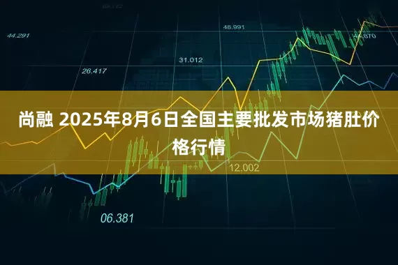 尚融 2025年8月6日全国主要批发市场猪肚价格行情