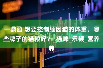 一鼎盈 想要控制缅因猫的体重，哪些牌子的猫粮好？_猫咪_乐顿_营养