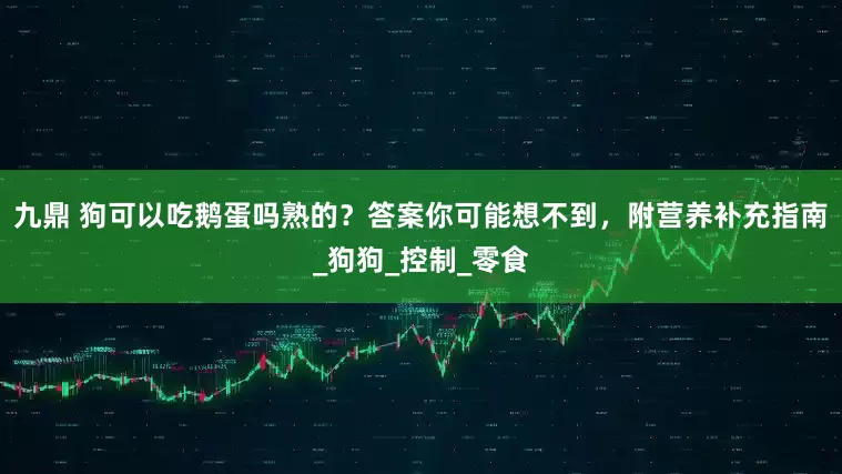 九鼎 狗可以吃鹅蛋吗熟的？答案你可能想不到，附营养补充指南_狗狗_控制_零食