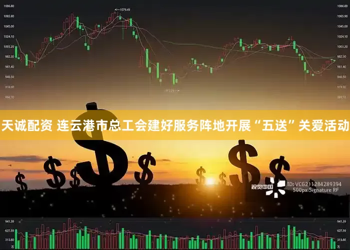 天诚配资 连云港市总工会建好服务阵地开展“五送”关爱活动