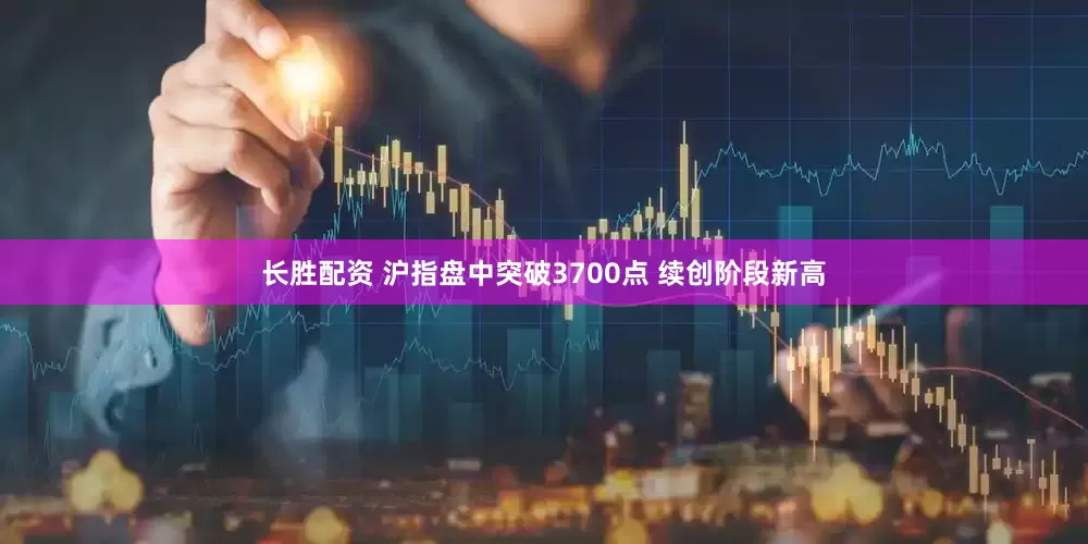 长胜配资 沪指盘中突破3700点 续创阶段新高