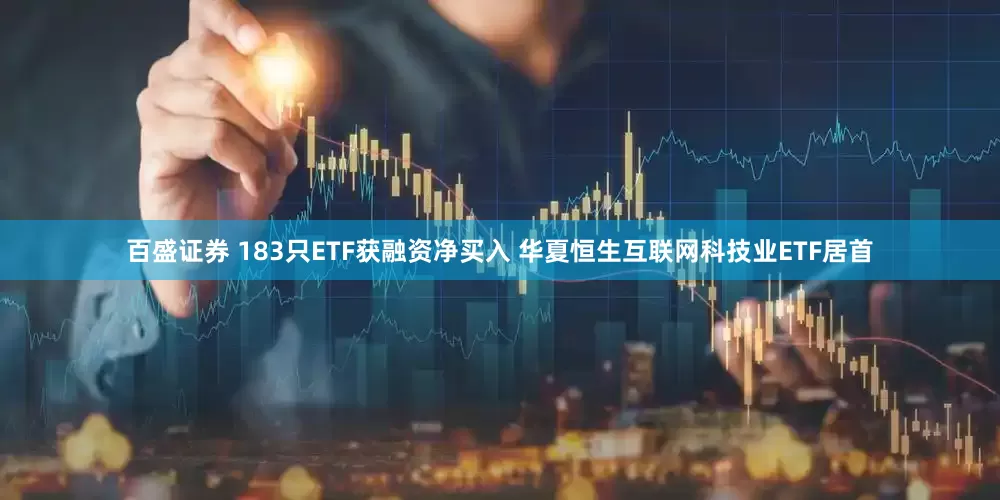 百盛证券 183只ETF获融资净买入 华夏恒生互联网科技业ETF居首