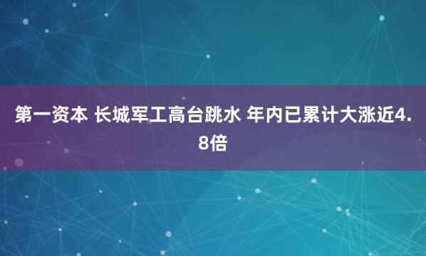 第一资本 长城军工高台跳水 年内已累计大涨近4.8倍