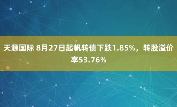 天源国际 8月27日起帆转债下跌1.85%，转股溢价率53.76%