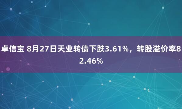 卓信宝 8月27日天业转债下跌3.61%，转股溢价率82.46%