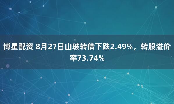 博星配资 8月27日山玻转债下跌2.49%，转股溢价率73.74%