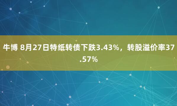 牛博 8月27日特纸转债下跌3.43%，转股溢价率37.57%