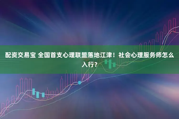 配资交易宝 全国首支心理联盟落地江津！社会心理服务师怎么入行？