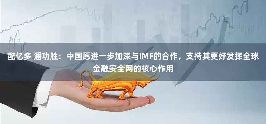 配亿多 潘功胜：中国愿进一步加深与IMF的合作，支持其更好发挥全球金融安全网的核心作用