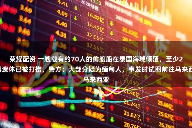 荣耀配资 一艘载有约70人的偷渡船在泰国海域倾覆，至少21具遗体已被打捞，警方：大部分疑为缅甸人，事发时试图前往马来西亚