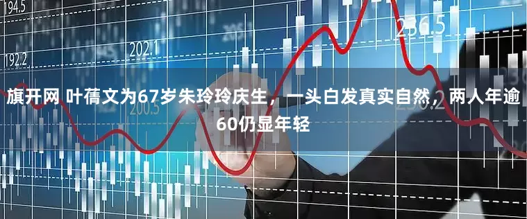 旗开网 叶蒨文为67岁朱玲玲庆生，一头白发真实自然，两人年逾60仍显年轻