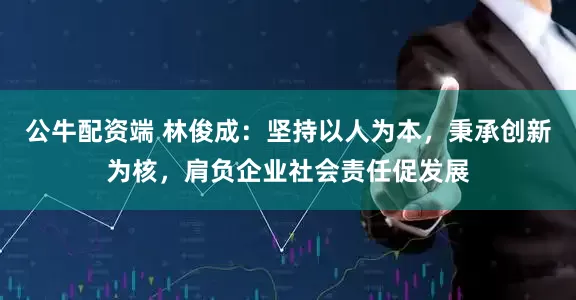 公牛配资端 林俊成:坚持以人为本,秉承创新为核,肩负企业社会责任促发展