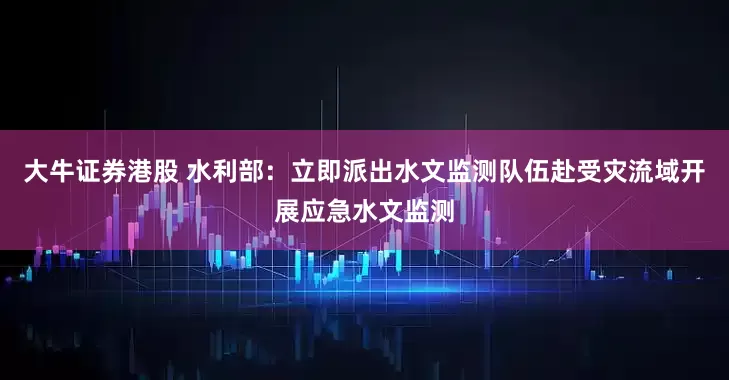 大牛证券港股 水利部：立即派出水文监测队伍赴受灾流域开展应急水文监测