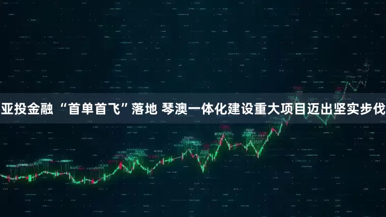 亚投金融 “首单首飞”落地 琴澳一体化建设重大项目迈出坚实步伐